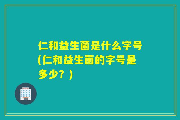 仁和益生菌是什么字号(仁和益生菌的字号是多少?) 仁和益生菌是什么字号(仁和益生菌的字号是多少?)