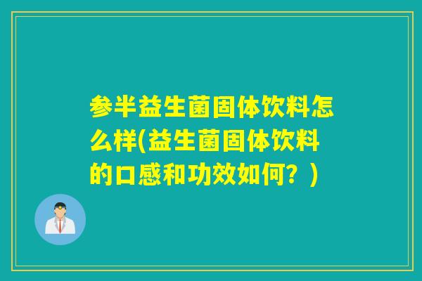 参半益生菌固体饮料怎么样(益生菌固体饮料的口感和功效如何?) 参半益生菌固体饮料怎么样(益生菌固体饮料的口感和功效如何?)