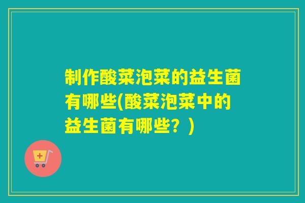 制作酸菜泡菜的益生菌有哪些(酸菜泡菜中的益生菌有哪些?) 制作酸菜泡菜的益生菌有哪些(酸菜泡菜中的益生菌有哪些?)