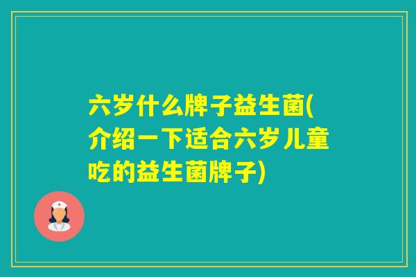 六岁什么牌子益生菌(介绍一下适合六岁儿童吃的益生菌牌子)