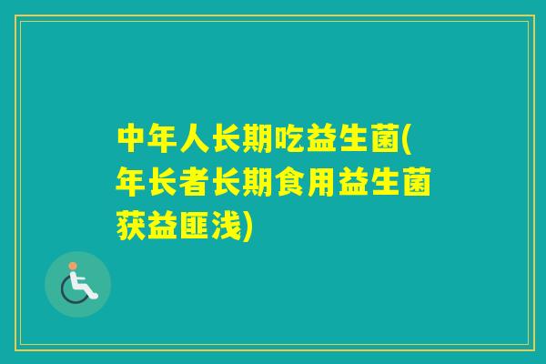 中年人长期吃益生菌(年长者长期食用益生菌获益匪浅)