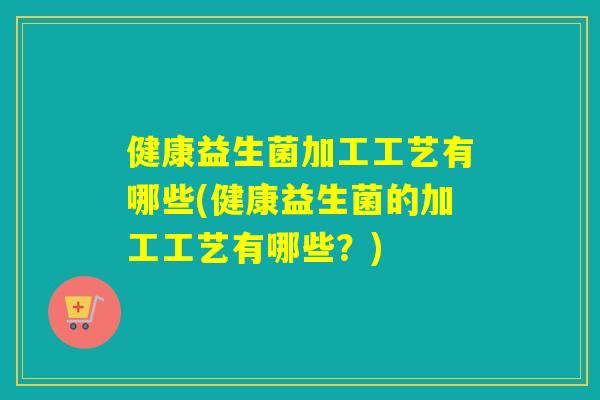 健康益生菌加工工艺有哪些(健康益生菌的加工工艺有哪些？)