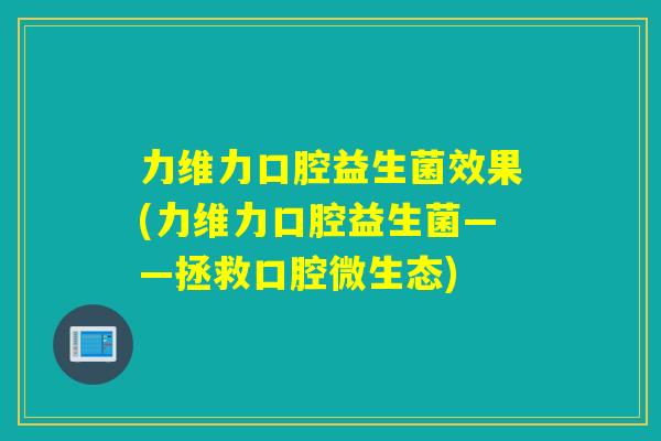 力维力口腔益生菌效果(力维力口腔益生菌——拯救口腔微生态)