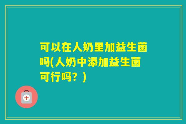 可以在人奶里加益生菌吗(人奶中添加益生菌可行吗？)