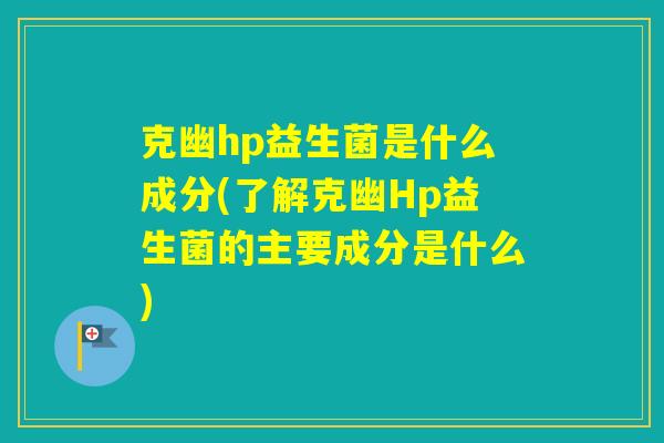 克幽hp益生菌是什么成分(了解克幽Hp益生菌的主要成分是什么)