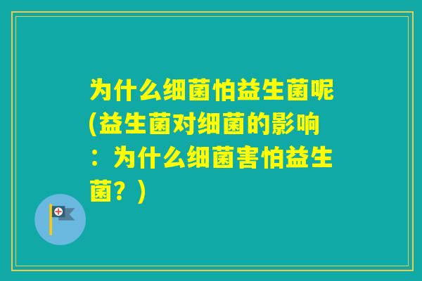 为什么怕益生菌呢(益生菌对的影响：为什么害怕益生菌？)