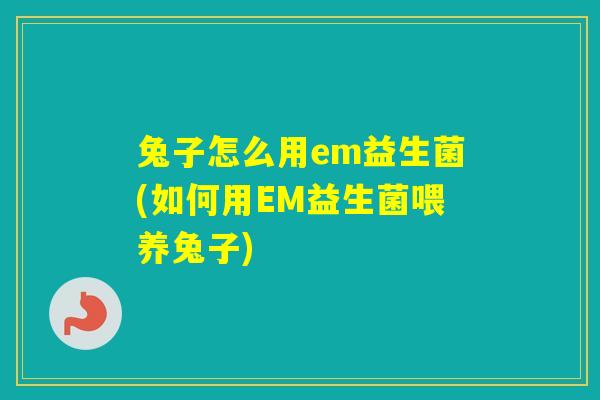 兔子怎么用em益生菌(如何用EM益生菌喂养兔子)