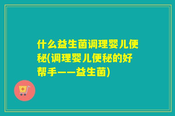 什么益生菌调理婴儿(调理婴儿的好帮手——益生菌)