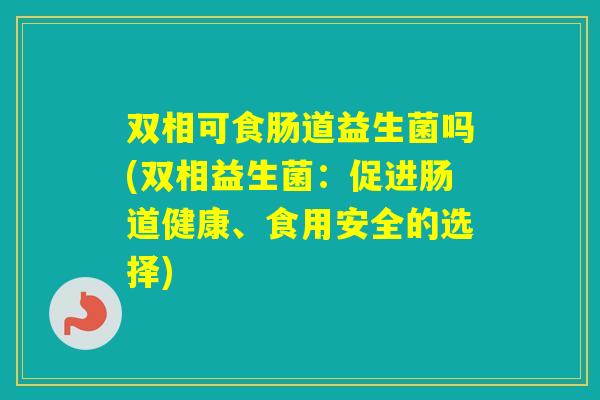 双相可食肠道益生菌吗(双相益生菌：促进肠道健康、食用安全的选择)