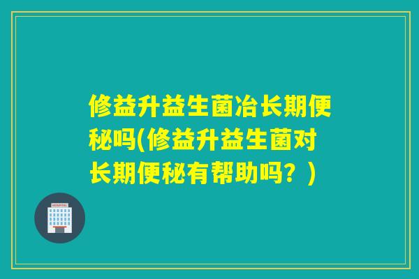 修益升益生菌冶长期吗(修益升益生菌对长期有帮助吗？)