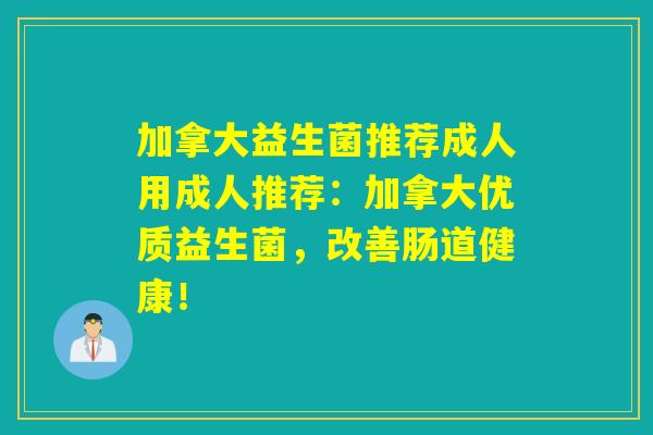 加拿大益生菌推荐成人用成人推荐：加拿大优质益生菌，改善肠道健康！