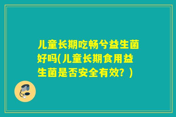 儿童长期吃畅兮益生菌好吗(儿童长期食用益生菌是否安全有效？)