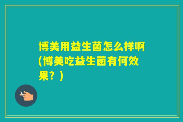 博美用益生菌怎么样啊(博美吃益生菌有何效果？)