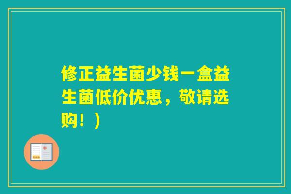 修正益生菌少钱一盒益生菌低价优惠，敬请选购！)