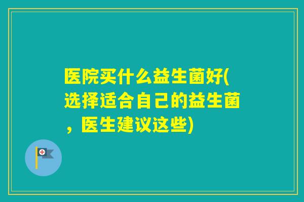 医院买什么益生菌好(选择适合自己的益生菌，医生建议这些)