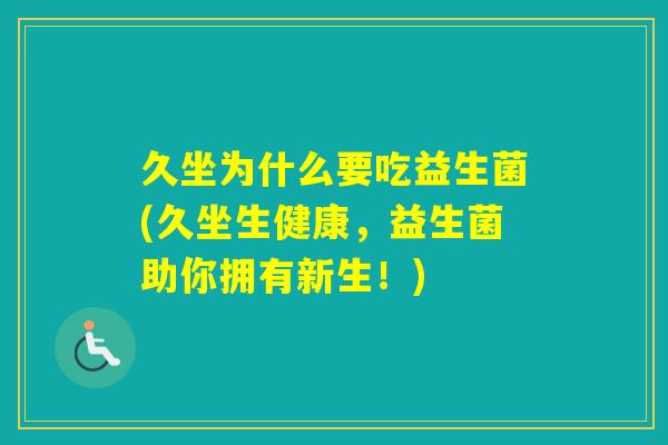 久坐为什么要吃益生菌(久坐生健康，益生菌助你拥有新生！)