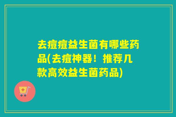 去痘痘益生菌有哪些药品(去痘神器！推荐几款高效益生菌药品)