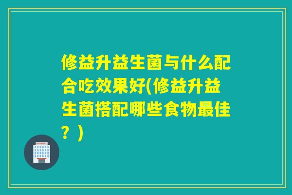 修益升益生菌与什么配合吃效果好(修益升益生菌搭配哪些食物佳？)