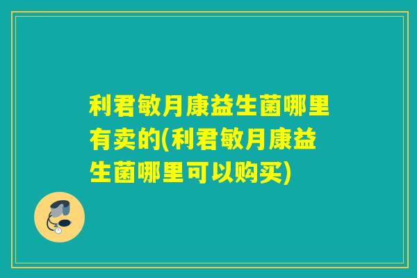 利君敏月康益生菌哪里有卖的(利君敏月康益生菌哪里可以购买)