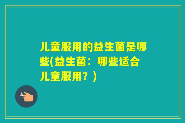 儿童服用的益生菌是哪些(益生菌：哪些适合儿童服用？)