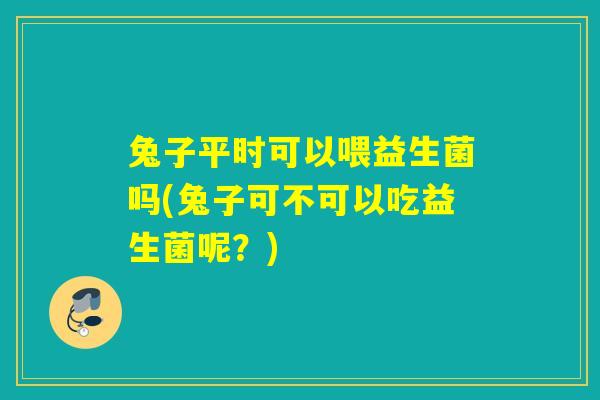 兔子平时可以喂益生菌吗(兔子可不可以吃益生菌呢？)