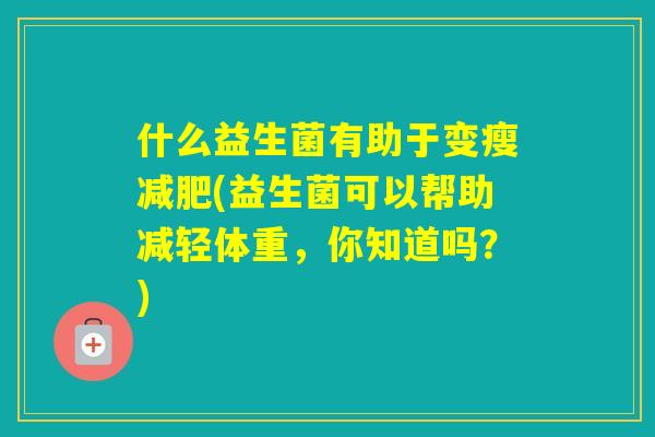 什么益生菌有助于变瘦(益生菌可以帮助减轻体重，你知道吗？)