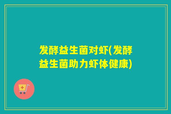 发酵益生菌对虾(发酵益生菌助力虾体健康)