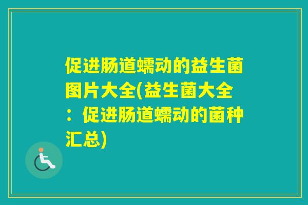 促进肠道蠕动的益生菌图片大全(益生菌大全:促进肠道蠕动的菌种汇总) 促进肠道蠕动的益生菌图片大全(益生菌大全:促进肠道蠕动的菌种汇总)