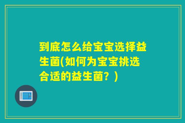 到底怎么给宝宝选择益生菌(如何为宝宝挑选合适的益生菌？)
