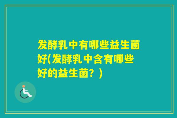 发酵乳中有哪些益生菌好(发酵乳中含有哪些好的益生菌？)