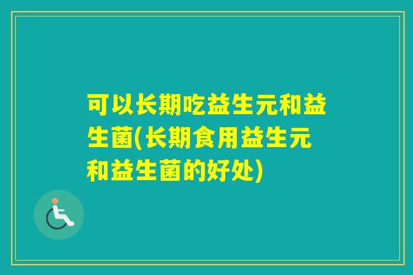 可以长期吃益生元和益生菌(长期食用益生元和益生菌的好处)