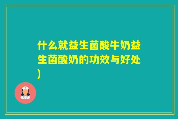 什么就益生菌酸牛奶益生菌酸奶的功效与好处)