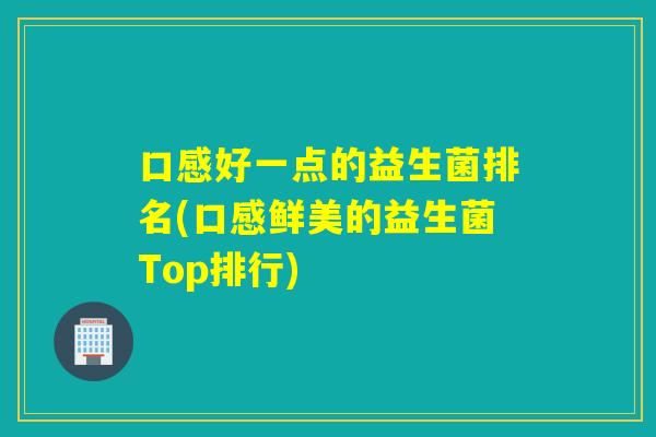 口感好一点的益生菌排名(口感鲜美的益生菌Top排行) 口感好一点的益生菌排名(口感鲜美的益生菌Top排行)