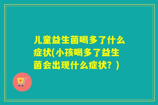 儿童益生菌喝多了什么症状(小孩喝多了益生菌会出现什么症状?) 儿童益生菌喝多了什么症状(小孩喝多了益生菌会出现什么症状?)