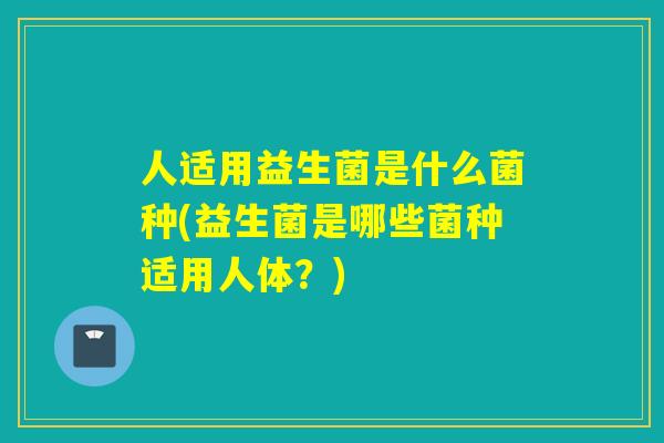 人适用益生菌是什么菌种(益生菌是哪些菌种适用人体？)