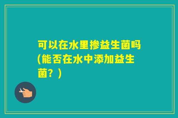 可以在水里掺益生菌吗(能否在水中添加益生菌？)