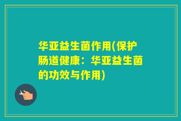 华亚益生菌作用(保护肠道健康：华亚益生菌的功效与作用)