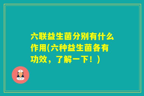 六联益生菌分别有什么作用(六种益生菌各有功效,了解一下!) 六联益生菌分别有什么作用(六种益生菌各有功效,了解一下!)