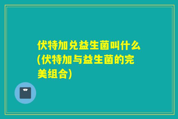 伏特加兑益生菌叫什么(伏特加与益生菌的完美组合) 伏特加兑益生菌叫什么(伏特加与益生菌的完美组合)