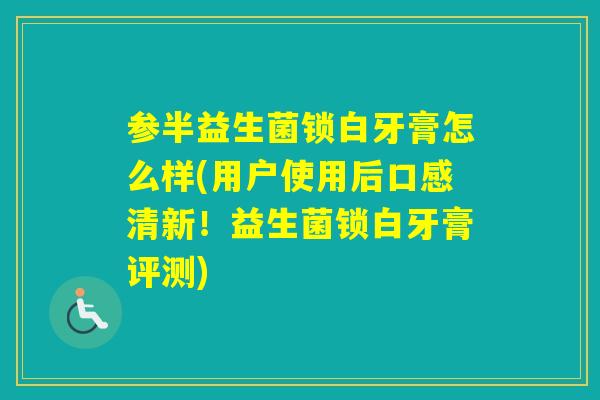 参半益生菌锁白牙膏怎么样(用户使用后口感清新！益生菌锁白牙膏评测)