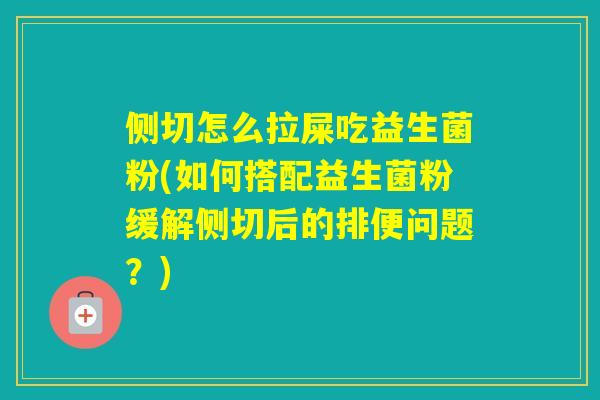 侧切怎么拉屎吃益生菌粉(如何搭配益生菌粉缓解侧切后的排便问题？)