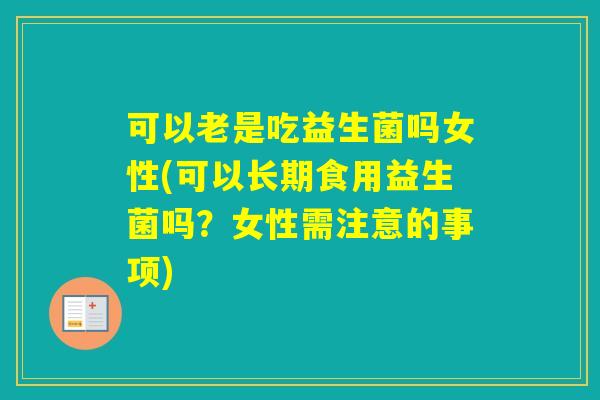 可以老是吃益生菌吗女性(可以长期食用益生菌吗？女性需注意的事项)