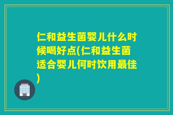 仁和益生菌婴儿什么时候喝好点(仁和益生菌适合婴儿何时饮用佳)