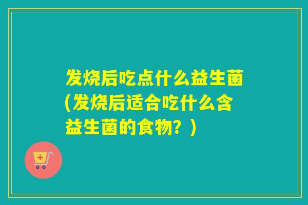 发烧后吃点什么益生菌(发烧后适合吃什么含益生菌的食物？)