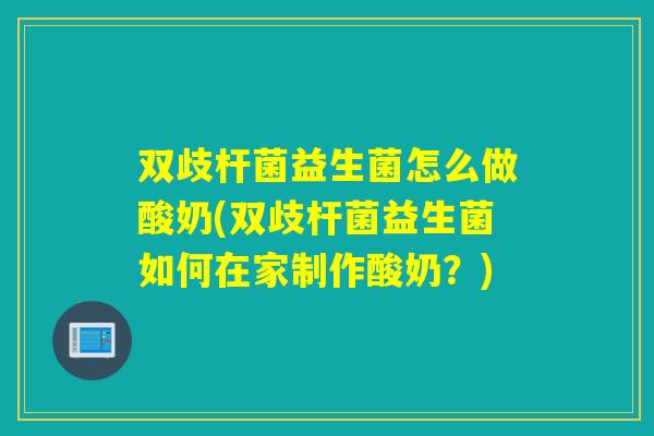 双歧杆菌益生菌怎么做酸奶(双歧杆菌益生菌如何在家制作酸奶？)