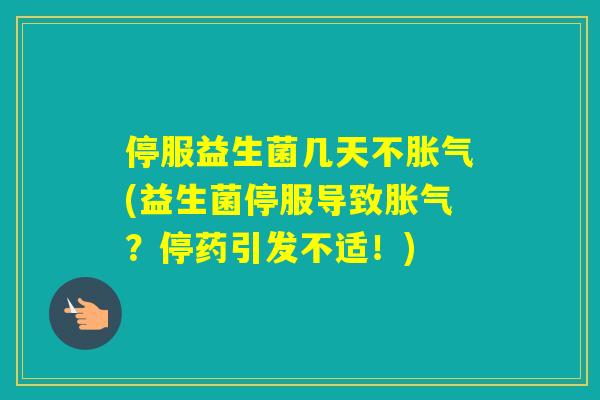 停服益生菌几天不(益生菌停服导致？停药引发不适！)