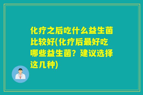 之后吃什么益生菌比较好(后好吃哪些益生菌？建议选择这几种)