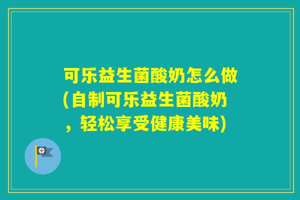 可乐益生菌酸奶怎么做(自制可乐益生菌酸奶，轻松享受健康美味)
