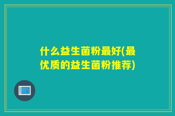 什么益生菌粉好(优质的益生菌粉推荐)