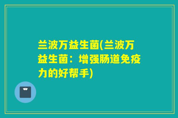 兰波万益生菌(兰波万益生菌:增强肠道力的好帮手) 兰波万益生菌(兰波万益生菌:增强肠道力的好帮手)